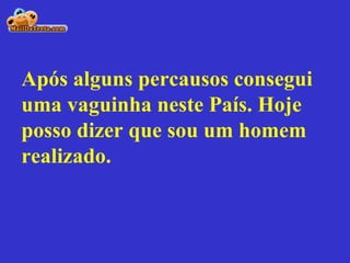 Após alguns percausos consegui uma vaguinha neste País. Hoje posso dizer que sou um homem realizado. 