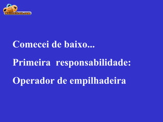 Comecei de baixo... Primeira  responsabilidade: Operador de empilhadeira 