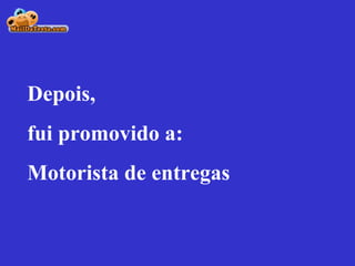 Depois,  fui promovido a:  Motorista de entregas 