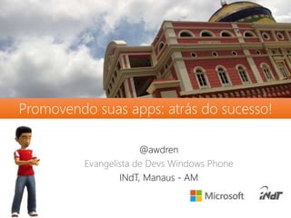 Promovendo suas apps: atrás do sucesso! 
@awdren 
Evangelista de Devs Windows Phone 
INdT, Manaus - AM 
 
