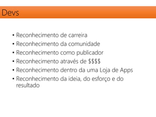 Devs 
• Reconhecimento de carreira 
• Reconhecimento da comunidade 
• Reconhecimento como publicador 
• Reconhecimento através de $$$$ 
• Reconhecimento dentro da uma Loja de Apps 
• Reconhecimento da ideia, do esforço e do 
resultado 
 
