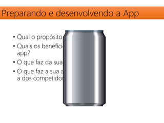 Preparando e desenvolvendo a App 
• Qual o propósito da sua app? 
• Quais os benefícios de usar a sua 
app? 
• O que faz da sua app única? 
• O que faz a sua app melhor que 
a dos competidores? 
 