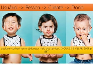 Usuário -> Pessoa -> Cliente -> Dono 
qualquer conhecimento obtido por meio dos sentidos. (HOUAISS & VILLAR, 2001, p. 
1287) 
 