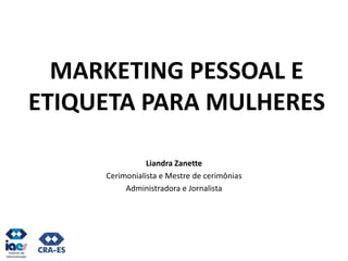 MARKETING PESSOAL E
ETIQUETA PARA MULHERES
Liandra Zanette
Cerimonialista e Mestre de cerimônias
Administradora e Jornalista
 