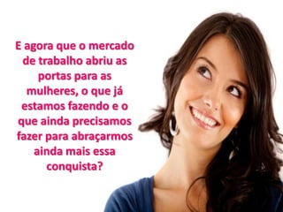E agora que o mercado
de trabalho abriu as
portas para as
mulheres, o que já
estamos fazendo e o
que ainda precisamos
fazer para abraçarmos
ainda mais essa
conquista?
 