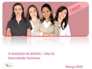 Agosto 2013
O SUCESSO DE BATON – CRA ES
Diversidade Feminina
Março 2015
 