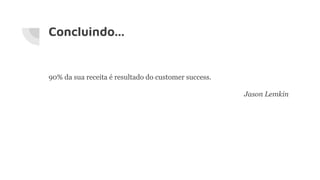 Concluindo...
90% da sua receita é resultado do customer success.
Jason Lemkin
 