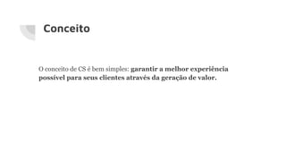Conceito
O conceito de CS é bem simples: garantir a melhor experiência
possível para seus clientes através da geração de valor.
 