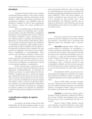 70 Revista Acadêmica: ciências agrárias e ambientais, Curitiba, v.1, n.2, p. 69-78, abr./jun. 2003.
Maria de Nazaré Martins Maciel et al.
Introdução
A grande biomassa lenhosa que constitui
as florestas tropicais nativas é um recurso natural,
cujo aproveitamento, em bases sustentáveis, ainda
desafia a ciência florestal, porque representa um
ecossistema complexo, cujo equilíbrio pode ser
facilmente rompido se houver uma perturbação
tão intensa, a ponto de causar modificações
irreversíveis.
Deve-se considerar que as florestas tropi-
cais nativas podem ser manejadas para a produ-
ção de madeira, para fins industriais e energéticos
específicos, para a produção de serviços e benefí-
cios diretos e indiretos, e para a produção de ou-
tras matérias-primas e produtos não-madeireiros.
Entretanto, os vários sistemas silviculturais, aplica-
dos ao manejo da floresta tropical, que objetivam
o rendimento sustentável, ainda exigem conheci-
mentos básicos sobre a dinâmica de crescimento e
recomposição da floresta nativa original, para que
possam ser aplicados com sucesso, sem compro-
meter a estabilidade e a sustentabilidade desse
recurso e dos elementos essenciais à vida na terra.
Para que se possa promover o aproveita-
mento sustentável das florestas tropicais, é neces-
sário conhecer como elas renovam seus recursos,
os processos de dinâmica da regeneração natural
e seu potencial qualitativo e quantitativo.
Existe consenso que os processos de di-
nâmica de sucessão natural das florestas tropicais
dependem, fundamentalmente, da formação de
clareiras por morte ou queda natural de árvores.
Portanto, qualquer que seja o sistema de manejo
que se pretende desenvolver para esse tipo de flo-
resta, ele deverá, forçosamente, levar em conside-
ração o processo de dinâmica de sucessão natural
em clareiras. Assim, com base na literatura dispo-
nível, elaborou-se o presente trabalho, objetivando
o estudo das diferentes classificações ecológicas
de espécies arbóreas em resposta aos distúrbios
naturais ou intervenções antrópicas na floresta tro-
pical.
A classificação ecológica de espécies
arbóreas
As espécies de plantas tropicais têm sido
classificadas de diversas maneiras quanto ao seu
comportamento na dinâmica de sucessão. A dinâ-
mica sucessional na floresta, como um todo, pode
ser representada por um processo continuo de
abertura-recobrimento-fechamento-abertura de cla-
reiras (BARTON, 1984). Para efeito didático, en-
tretanto, considera-se que este processo se inicia
com a abertura de uma clareira, que é uma
descontinuidade, de tamanhos variados, que se
projeta do dossel até o solo da floresta, provocada
principalmente pela queda de um galho de uma
ou várias árvores.
Conceito
Para que se possa ter um maior entendi-
mento do processo dinâmico da sucessão natural
nas clareiras, é necessário que se apresente uma
definição prévia dos elementos que o caracteri-
zam.
Sucessão: Segundo Dajoz (1983), as su-
cessões podem ser primárias ou secundárias. A
sucessão primária corresponde ao estabelecimen-
to dos seres em um meio, onde ainda não haviam
povoado, mas no qual foram eliminados, por vári-
os motivos, os seres ali anteriormente viventes.
Gomes-Pompa (1972) define sucessão secundária
como as mudanças que se verificam nos
ecossistemas, após a destruição parcial de uma
comunidade, podendo ocorrer em uma pequena
área de floresta nativa, após a queda de uma árvo-
re, ou em vários hectares de uma cultura abando-
nada.
Para Richards (1952), esse processo é re-
presentado pela progressiva mudança na compo-
sição florística da floresta, desde as espécies se-
cundárias (pioneiras) até as espécies primárias (clí-
max).
Tracey (1985) define sucessão secundá-
ria como o processo que envolve várias combina-
ções de estádios florísticos pioneiros, secundários
iniciais e secundários tardios, antes que um está-
dio maduro da floresta seja restituído.
Clareira: O conceito de clareira “gap” é
bastante variado na literatura. Oldeman (1978) uti-
liza o termo “chablis” para designar tanto a queda
de uma árvore como a perturbação que lhe é as-
sociada.
Bazzaz; Pickett (1980) definem clareira
como brechas no dossel da floresta, cujas condi-
ções ambientais diferem daquelas do dossel fe-
 