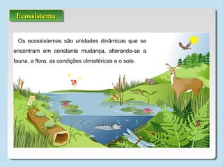 Os ecossistemas são unidades dinâmicas que se
encontram em constante mudança, alterando-se a
fauna, a flora, as condições climatéricas e o solo.
EcossistemaEcossistemaEcossistemaEcossistema
 