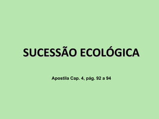 SUCESSÃO ECOLÓGICASUCESSÃO ECOLÓGICA
Apostila Cap. 4, pág. 92 a 94
 