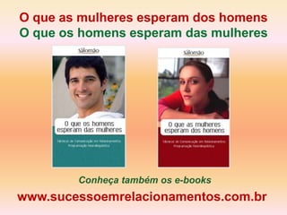 O que as mulheres esperam dos homens
O que os homens esperam das mulheres




        Conheça também os e-books
www.sucessoemrelacionamentos.com.br
 