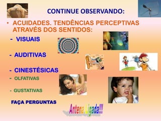 CONTINUE OBSERVANDO:
• ACUIDADES. TENDÊNCIAS PERCEPTIVAS
  ATRAVÉS DOS SENTIDOS:
- VISUAIS

- AUDITIVAS

- CINESTÉSICAS
- OLFATIVAS

- GUSTATIVAS

 FAÇA PERGUNTAS
 