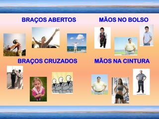 BRAÇOS ABERTOS    MÃOS NO BOLSO




BRAÇOS CRUZADOS   MÃOS NA CINTURA
 