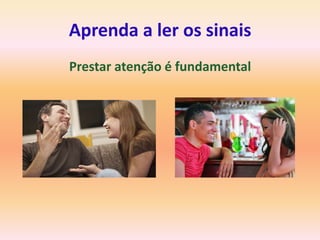 Aprenda a ler os sinais
Prestar atenção é fundamental
 
