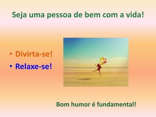 Seja uma pessoa de bem com a vida!



• Divirta-se!
• Relaxe-se!



                Bom humor é fundamental!
 