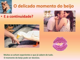 O delicado momento do beijo

• E a continuidade?




 Muitos se acham experientes e que já sabem de tudo.
 O momento do beijo pode ser decisivo.
 
