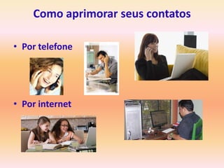 Como aprimorar seus contatos

• Por telefone




• Por internet
 