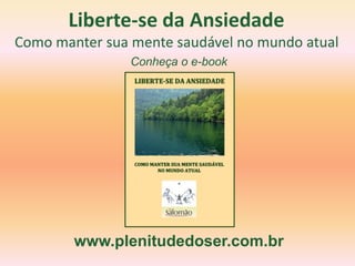 Liberte-se da Ansiedade
Como manter sua mente saudável no mundo atual
                Conheça o e-book




        www.plenitudedoser.com.br
 