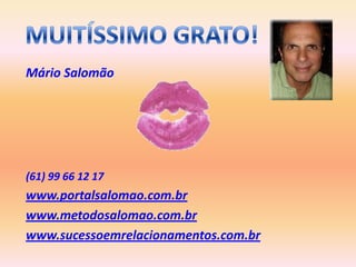 Mário Salomão




(61) 99 66 12 17
www.portalsalomao.com.br
www.metodosalomao.com.br
www.sucessoemrelacionamentos.com.br
 