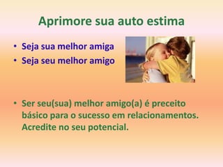 Aprimore sua auto estima
• Seja sua melhor amiga
• Seja seu melhor amigo



• Ser seu(sua) melhor amigo(a) é preceito
  básico para o sucesso em relacionamentos.
  Acredite no seu potencial.
 