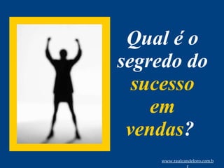 Qual é o segredo do  sucesso em vendas ?  www.raulcandeloro.com.br 
