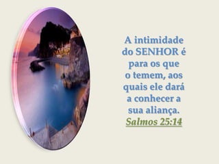 A intimidade do SENHOR é para os que o temem, aos quais ele dará a conhecer a sua aliança. Salmos 25:14