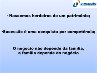 • Nascemos herdeiros de um patrimônio;

•Sucessão é uma conquista por competência;

O negócio não depende da família,
a família depende do negócio

 