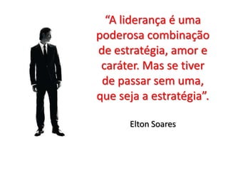 “A liderança é uma
poderosa combinação
de estratégia, amor e
caráter. Mas se tiver
de passar sem uma,
que seja a estratégia”.
Elton Soares

 
