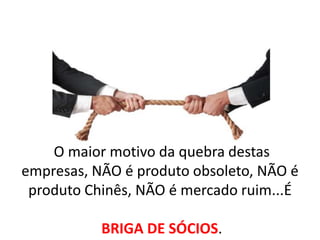 O maior motivo da quebra destas
empresas, NÃO é produto obsoleto, NÃO é
produto Chinês, NÃO é mercado ruim...É
BRIGA DE SÓCIOS.

 