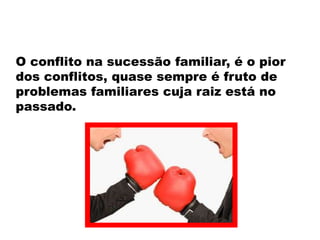 O conflito na sucessão familiar, é o pior
dos conflitos, quase sempre é fruto de
problemas familiares cuja raiz está no
passado.

 