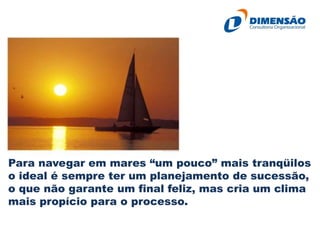Para navegar em mares “um pouco” mais tranqüilos
o ideal é sempre ter um planejamento de sucessão,
o que não garante um final feliz, mas cria um clima
mais propício para o processo.

 