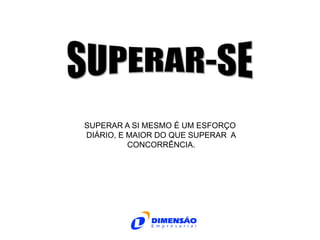 SUPERAR A SI MESMO É UM ESFORÇO
DIÁRIO, E MAIOR DO QUE SUPERAR A
CONCORRÊNCIA.

 