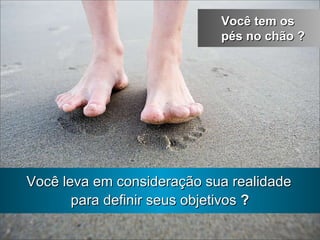 para definir seus objetivos  ? Você tem os pés no chão  ? Você leva em consideração sua realidade 