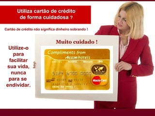 Utiliza cartão de crédito de forma cuidadosa  ? Cartão de crédito não significa dinheiro sobrando ! Muito cuidado ! Utilize-o para facilitar sua vida, nunca para se  endividar. 