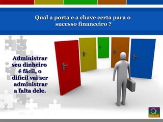 Qual a porta e a chave certa para o sucesso financeiro ? Administrar seu dinheiro  é fácil, o difícil vai ser administrar a falta dele. 
