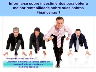 Informa-se sobre investimentos para obter a melhor rentabilidade sobre suas sobras Financeiras  ? O mundo financeiro nos ensina: Quem tem a informação sempre estará um passo á frente na corrida por melhores negócios. 