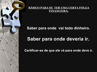 BÁSICO PARA SE  TER UMA CERTA FOLGA FINANCEIRA. Saber para onde  vai todo dinheiro. Saber para onde deveria ir. Certificar-se de que ele vá para onde deve ir. 