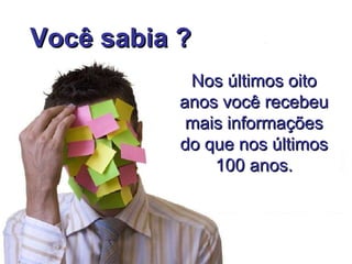 Nos últimos oito anos você recebeu mais informações do que nos últimos 100 anos. Você sabia ? 