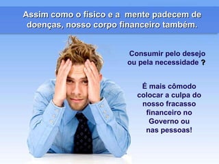 Assim como o físico e a  mente padecem de doenças, nosso corpo financeiro também. É mais cômodo colocar a culpa do nosso fracasso financeiro no Governo ou nas pessoas! Consumir pelo desejo ou pela necessidade  ?   