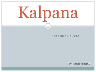INSPIRING SOULS .
Kalpana
By - Shilad kumar D
 