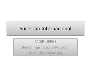 Sucessão Internacional FADIR-UFRGS Direito Internacional Privado II Prof. Fábio Morosini 