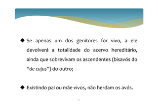 Se apenas um dos genitores for vivo, a ele
devolverá a totalidade do acervo hereditário,
ainda que sobrevivam os ascendentes (bisavós do
“de cujus”) do outro;
 Existindo pai ou mãe vivos, não herdam os avós.
41
 