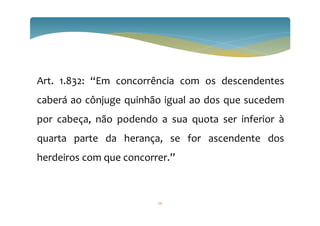 59
Art. 1.832: “Em concorrência com os descendentes
caberá ao cônjuge quinhão igual ao dos que sucedem
por cabeça, não podendo a sua quota ser inferior à
quarta parte da herança, se for ascendente dos
herdeiros com que concorrer.”
 