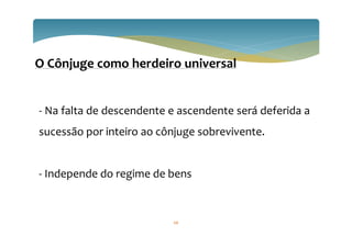 68
O Cônjuge como herdeiro universal
- Na falta de descendente e ascendente será deferida a
sucessão por inteiro ao cônjuge sobrevivente.
- Independe do regime de bens
 