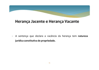 82
- A sentença que declara a vacância da herança tem natureza
jurídica constitutiva de propriedade.
Herança Jacente e Herança Vacante
 