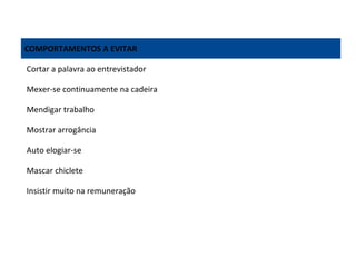 COMPORTAMENTOS A EVITAR
Cortar a palavra ao entrevistador
Mexer-se continuamente na cadeira
Mendigar trabalho
Mostrar arrogância
Auto elogiar-se
Mascar chiclete
Insistir muito na remuneração

 