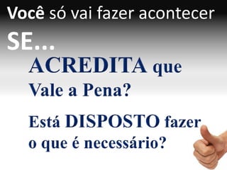 Você só vai fazer acontecer
SE...
 