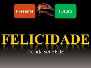 Presente          Futuro




     Decida ser FELIZ
 