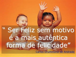 “ Ser Feliz sem motivo
  é a mais autêntica
 forma de felicidade”
          Carlos Drummond de Andrade
 